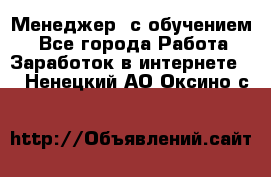 Менеджер (с обучением) - Все города Работа » Заработок в интернете   . Ненецкий АО,Оксино с.